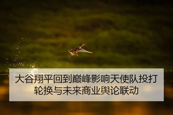大谷翔平回到巅峰影响天使队投打轮换与未来商业舆论联动