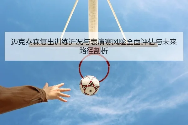 迈克泰森复出训练近况与表演赛风险全面评估与未来路径剖析