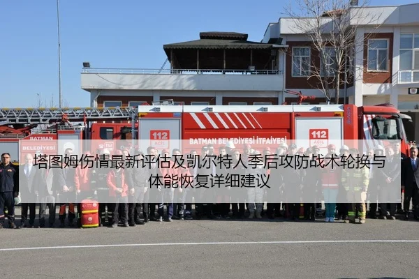 塔图姆伤情最新评估及凯尔特人季后攻防战术轮换与体能恢复详细建议