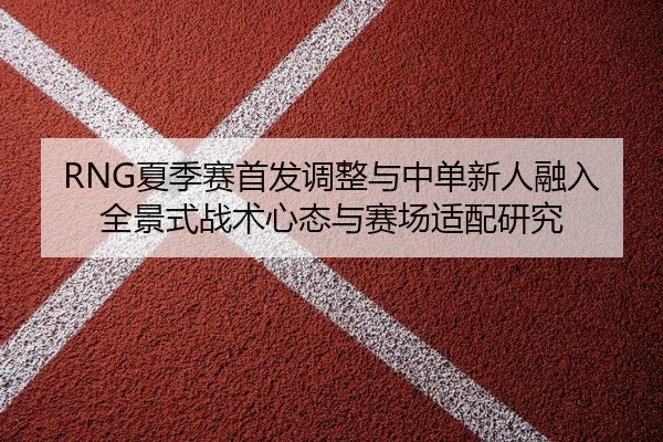 RNG夏季赛首发调整与中单新人融入全景式战术心态与赛场适配研究